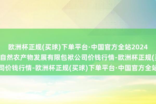 欧洲杯正规(买球)下单平台·中国官方全站2024年12月11日金昌市金川自然农产物发展有限包袱公司价钱行情-欧洲杯正规(买球)下单平台·中国官方全站