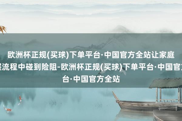 欧洲杯正规(买球)下单平台·中国官方全站让家庭在发展流程中碰到险阻-欧洲杯正规(买球)下单平台·中国官方全站