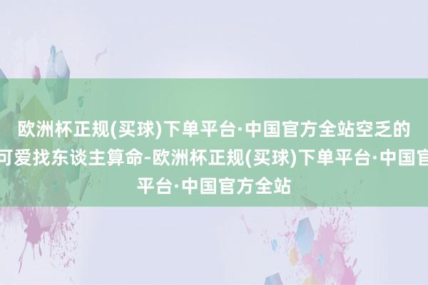 欧洲杯正规(买球)下单平台·中国官方全站空乏的东谈主可爱找东谈主算命-欧洲杯正规(买球)下单平台·中国官方全站