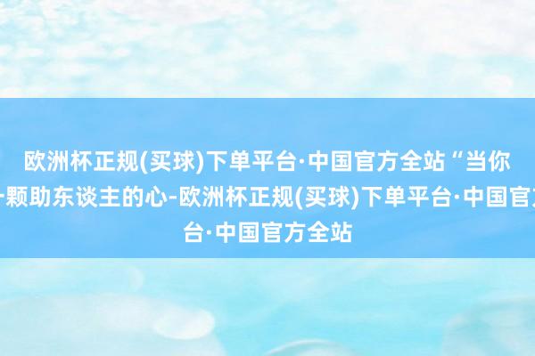 欧洲杯正规(买球)下单平台·中国官方全站“当你怀着一颗助东谈主的心-欧洲杯正规(买球)下单平台·中国官方全站