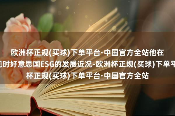 欧洲杯正规(买球)下单平台·中国官方全站　　他在演讲均共享一下现时好意思国ESG的发展近况-欧洲杯正规(买球)下单平台·中国官方全站