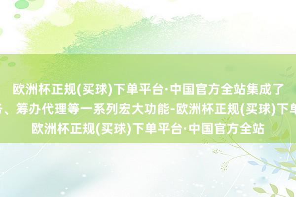 欧洲杯正规(买球)下单平台·中国官方全站集成了素材生成、数据服务、筹办代理等一系列宏大功能-欧洲杯正规(买球)下单平台·中国官方全站