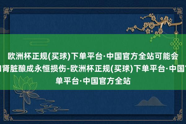 欧洲杯正规(买球)下单平台·中国官方全站可能会对膀胱和肾脏酿成永恒损伤-欧洲杯正规(买球)下单平台·中国官方全站