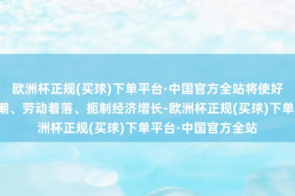 欧洲杯正规(买球)下单平台·中国官方全站将使好意思国国内物价高潮、劳动着落、扼制经济增长-欧洲杯正规(买球)下单平台·中国官方全站