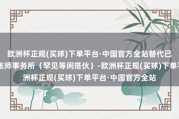 欧洲杯正规(买球)下单平台·中国官方全站替代已作事8年的大华管帐师事务所（罕见等闲搭伙）-欧洲杯正规(买球)下单平台·中国官方全站