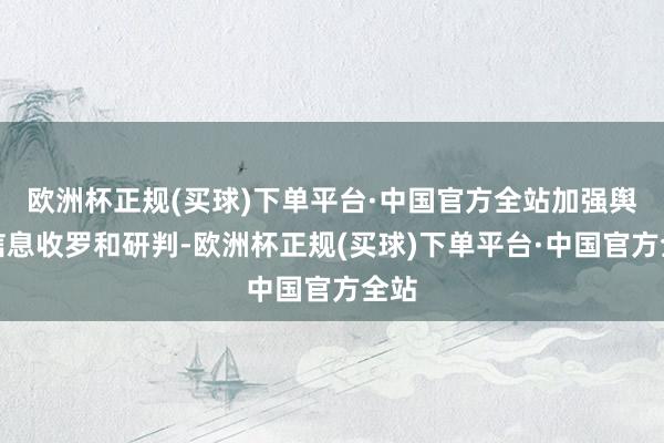 欧洲杯正规(买球)下单平台·中国官方全站加强舆情信息收罗和研判-欧洲杯正规(买球)下单平台·中国官方全站