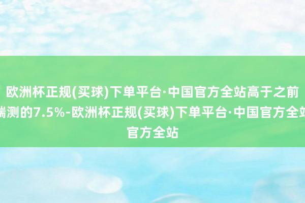 欧洲杯正规(买球)下单平台·中国官方全站高于之前揣测的7.5%-欧洲杯正规(买球)下单平台·中国官方全站