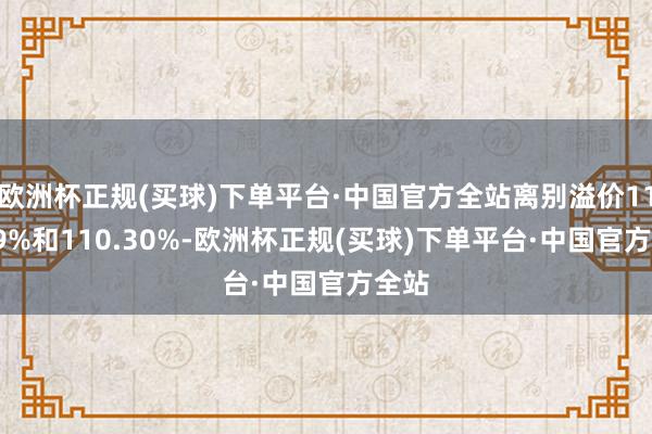 欧洲杯正规(买球)下单平台·中国官方全站离别溢价111.19%和110.30%-欧洲杯正规(买球)下单平台·中国官方全站