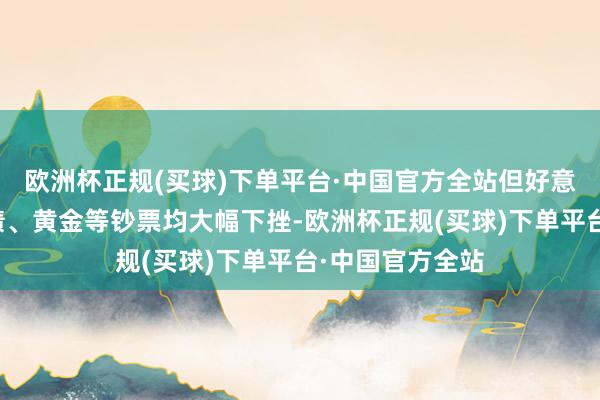 欧洲杯正规(买球)下单平台·中国官方全站但好意思股、好意思债、黄金等钞票均大幅下挫-欧洲杯正规(买球)下单平台·中国官方全站