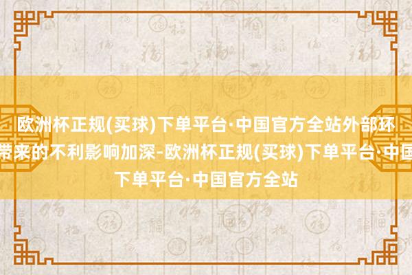 欧洲杯正规(买球)下单平台·中国官方全站外部环境对我国带来的不利影响加深-欧洲杯正规(买球)下单平台·中国官方全站