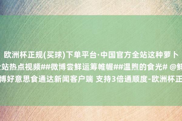 欧洲杯正规(买球)下单平台·中国官方全站这种萝卜的作念法新奇又可口#全站热点视频##微博尝鲜运筹帷幄##温煦的食光# @鲜城 @微博好意思食通达新闻客户端 支持3倍通顺度-欧洲杯正规(买球)下单平台·中国官方全站