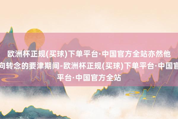 欧洲杯正规(买球)下单平台·中国官方全站亦然他红运走向转念的要津期间-欧洲杯正规(买球)下单平台·中国官方全站