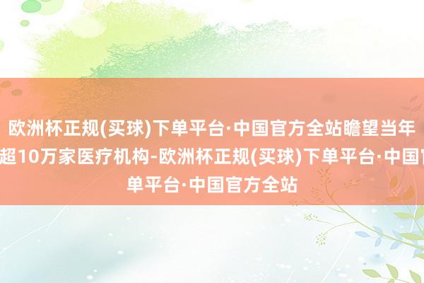 欧洲杯正规(买球)下单平台·中国官方全站瞻望当年5年灭亡超10万家医疗机构-欧洲杯正规(买球)下单平台·中国官方全站