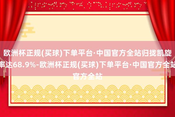 欧洲杯正规(买球)下单平台·中国官方全站归拢凯旋率达68.9%-欧洲杯正规(买球)下单平台·中国官方全站