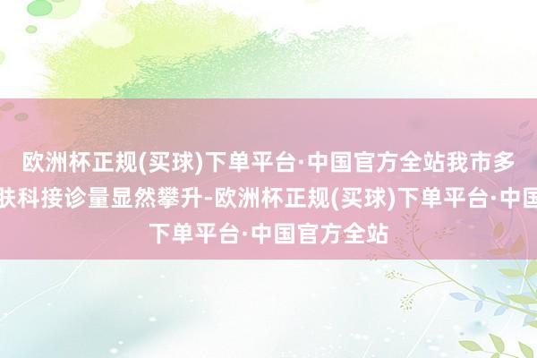 欧洲杯正规(买球)下单平台·中国官方全站我市多家病院皮肤科接诊量显然攀升-欧洲杯正规(买球)下单平台·中国官方全站