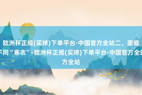 欧洲杯正规(买球)下单平台·中国官方全站二、面临不同“寒衣”-欧洲杯正规(买球)下单平台·中国官方全站