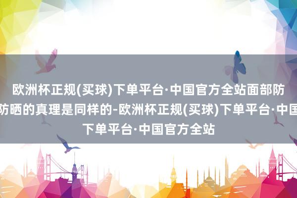 欧洲杯正规(买球)下单平台·中国官方全站面部防晒和体格防晒的真理是同样的-欧洲杯正规(买球)下单平台·中国官方全站