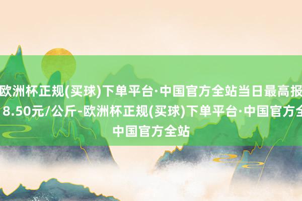 欧洲杯正规(买球)下单平台·中国官方全站当日最高报价18.50元/公斤-欧洲杯正规(买球)下单平台·中国官方全站