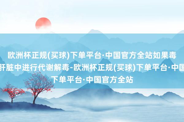 欧洲杯正规(买球)下单平台·中国官方全站如果毒素无法在肝脏中进行代谢解毒-欧洲杯正规(买球)下单平台·中国官方全站