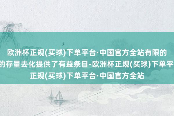 欧洲杯正规(买球)下单平台·中国官方全站有限的新增供应为市集的存量去化提供了有益条目-欧洲杯正规(买球)下单平台·中国官方全站