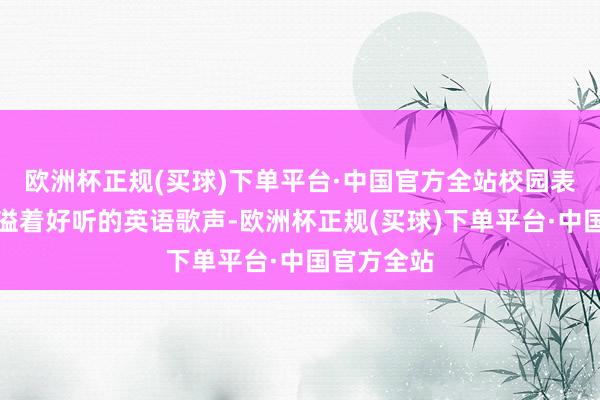 欧洲杯正规(买球)下单平台·中国官方全站校园表里处处飘溢着好听的英语歌声-欧洲杯正规(买球)下单平台·中国官方全站