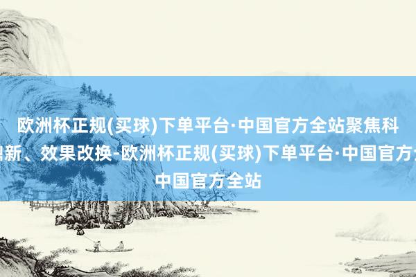 欧洲杯正规(买球)下单平台·中国官方全站聚焦科技鼎新、效果改换-欧洲杯正规(买球)下单平台·中国官方全站