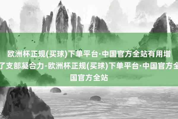 欧洲杯正规(买球)下单平台·中国官方全站有用增强了支部凝合力-欧洲杯正规(买球)下单平台·中国官方全站