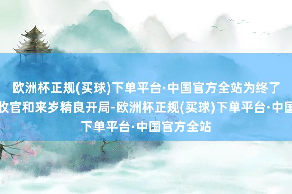 欧洲杯正规(买球)下单平台·中国官方全站为终了本年奏凯收官和来岁精良开局-欧洲杯正规(买球)下单平台·中国官方全站