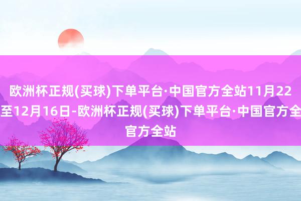 欧洲杯正规(买球)下单平台·中国官方全站11月22日至12月16日-欧洲杯正规(买球)下单平台·中国官方全站