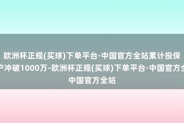 欧洲杯正规(买球)下单平台·中国官方全站累计投保客户冲破1000万-欧洲杯正规(买球)下单平台·中国官方全站