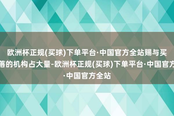 欧洲杯正规(买球)下单平台·中国官方全站赐与买入冷落的机构占大量-欧洲杯正规(买球)下单平台·中国官方全站