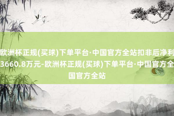 欧洲杯正规(买球)下单平台·中国官方全站扣非后净利为3660.8万元-欧洲杯正规(买球)下单平台·中国官方全站