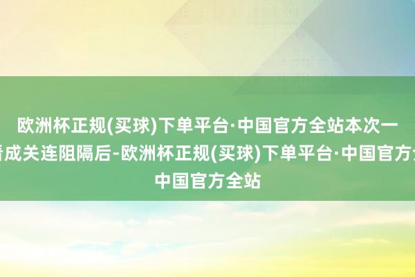 欧洲杯正规(买球)下单平台·中国官方全站本次一致看成关连阻隔后-欧洲杯正规(买球)下单平台·中国官方全站