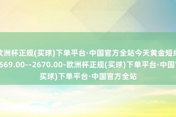 欧洲杯正规(买球)下单平台·中国官方全站今天黄金短线阻力在2669.00--2670.00-欧洲杯正规(买球)下单平台·中国官方全站