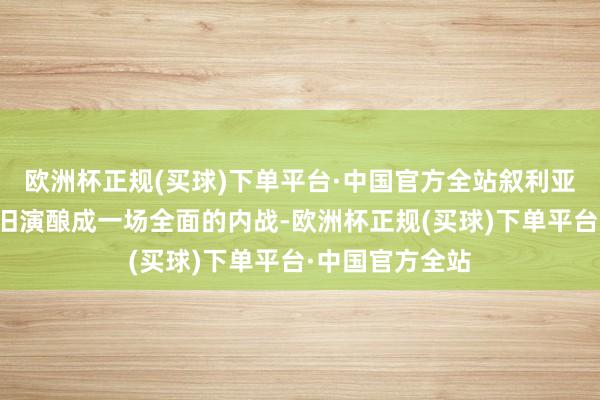 欧洲杯正规(买球)下单平台·中国官方全站叙利亚的抗议手脚照旧演酿成一场全面的内战-欧洲杯正规(买球)下单平台·中国官方全站