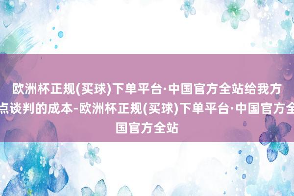 欧洲杯正规(买球)下单平台·中国官方全站给我方留点谈判的成本-欧洲杯正规(买球)下单平台·中国官方全站