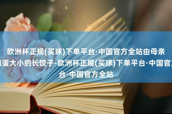 欧洲杯正规(买球)下单平台·中国官方全站由母亲包成鸭蛋大小的长饺子-欧洲杯正规(买球)下单平台·中国官方全站