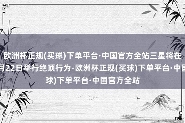 欧洲杯正规(买球)下单平台·中国官方全站三星将在2025年1月22日举行绝顶行为-欧洲杯正规(买球)下单平台·中国官方全站