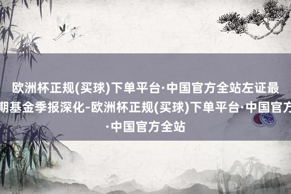 欧洲杯正规(买球)下单平台·中国官方全站左证最新一期基金季报深化-欧洲杯正规(买球)下单平台·中国官方全站