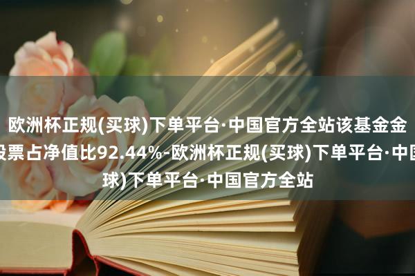 欧洲杯正规(买球)下单平台·中国官方全站该基金金钱成立：股票占净值比92.44%-欧洲杯正规(买球)下单平台·中国官方全站