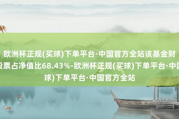 欧洲杯正规(买球)下单平台·中国官方全站该基金财富设立：股票占净值比68.43%-欧洲杯正规(买球)下单平台·中国官方全站