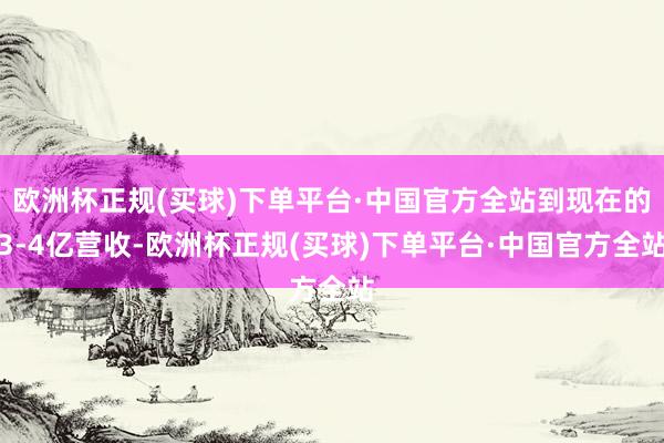 欧洲杯正规(买球)下单平台·中国官方全站到现在的3-4亿营收-欧洲杯正规(买球)下单平台·中国官方全站