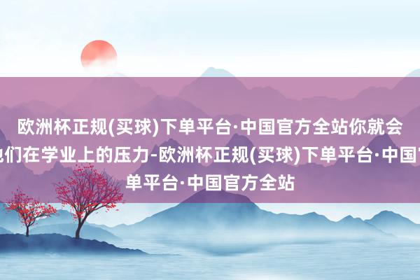 欧洲杯正规(买球)下单平台·中国官方全站你就会发现：他们在学业上的压力-欧洲杯正规(买球)下单平台·中国官方全站