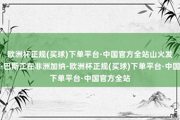 欧洲杯正规(买球)下单平台·中国官方全站山火发生时凯伦·巴斯正在非洲加纳-欧洲杯正规(买球)下单平台·中国官方全站