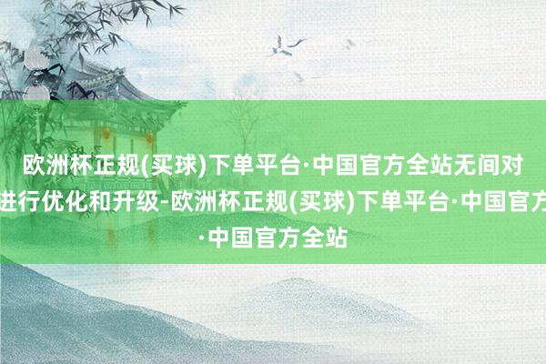 欧洲杯正规(买球)下单平台·中国官方全站无间对居品进行优化和升级-欧洲杯正规(买球)下单平台·中国官方全站