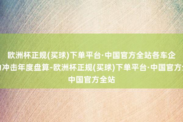 欧洲杯正规(买球)下单平台·中国官方全站各车企发力冲击年度盘算-欧洲杯正规(买球)下单平台·中国官方全站