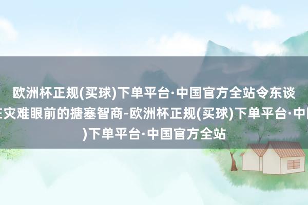 欧洲杯正规(买球)下单平台·中国官方全站令东谈主质疑其在灾难眼前的搪塞智商-欧洲杯正规(买球)下单平台·中国官方全站