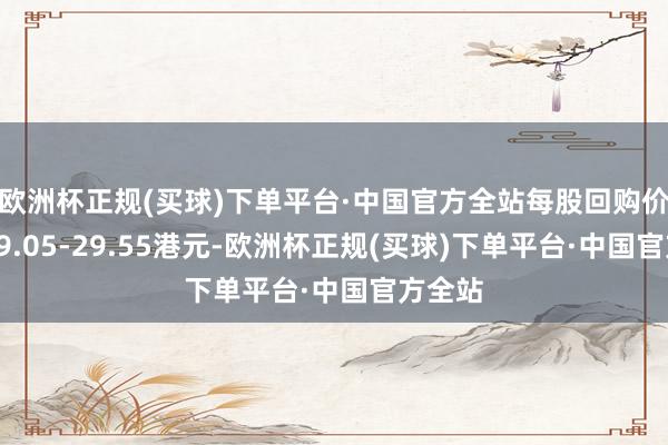 欧洲杯正规(买球)下单平台·中国官方全站每股回购价钱为29.05-29.55港元-欧洲杯正规(买球)下单平台·中国官方全站