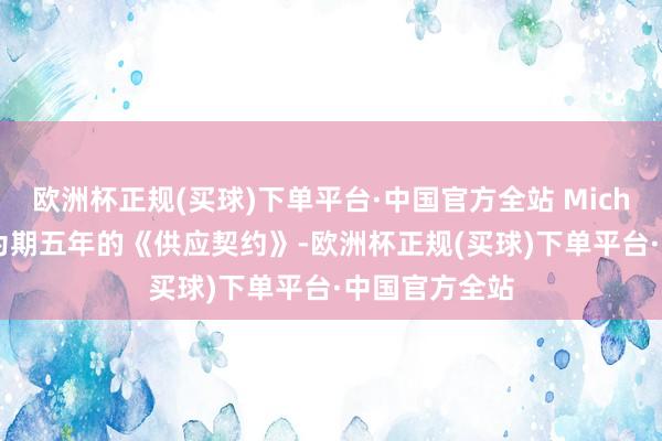 欧洲杯正规(买球)下单平台·中国官方全站 Michigan签署了为期五年的《供应契约》-欧洲杯正规(买球)下单平台·中国官方全站