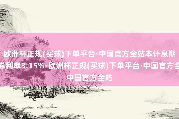 欧洲杯正规(买球)下单平台·中国官方全站本计息期债券利率3.15%-欧洲杯正规(买球)下单平台·中国官方全站